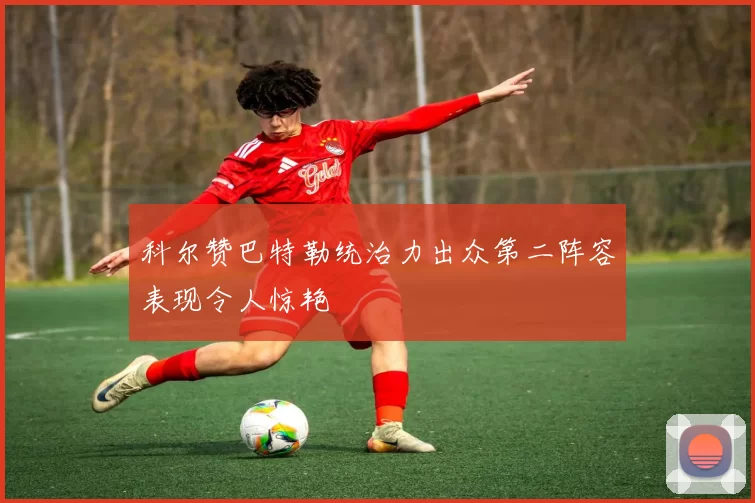 科尔赞巴特勒统治力出众第二阵容表现令人惊艳