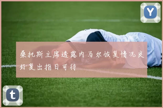 桑托斯主席透露内马尔恢复情况良好复出指日可待