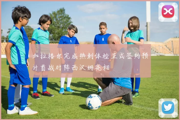 加拉格尔完成热刺体检正式签约预计首战对阵西汉姆亮相