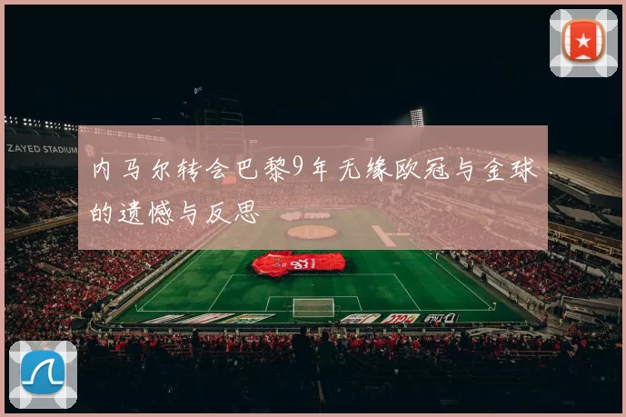 内马尔转会巴黎9年无缘欧冠与金球的遗憾与反思