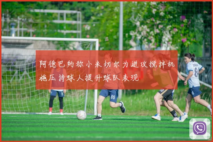 阿德巴约称小米切尔为进攻搅拌机施压持球人提升球队表现