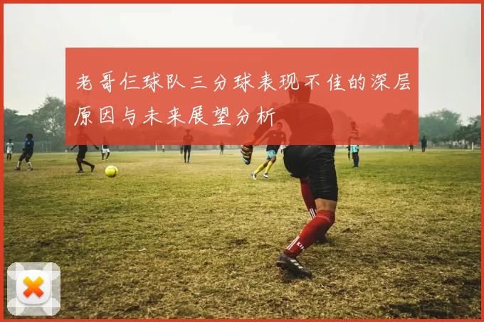 老哥仨球队三分球表现不佳的深层原因与未来展望分析
