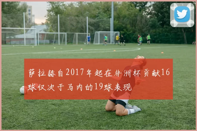 萨拉赫自2017年起在非洲杯贡献16球仅次于马内的19球表现